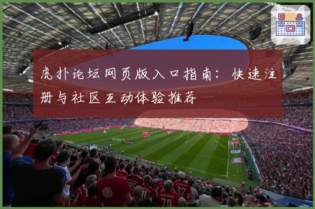 虎扑论坛网页版入口指南：快速注册与社区互动体验推荐