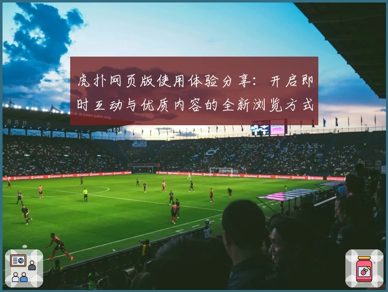 虎扑网页版使用体验分享：开启即时互动与优质内容的全新浏览方式