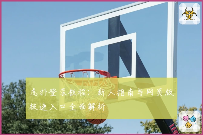 虎扑登录教程：新人指南与网页版极速入口全面解析