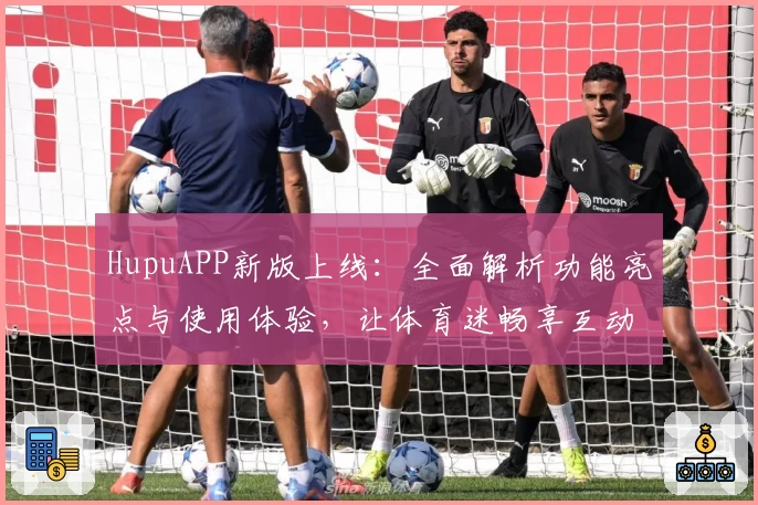 HupuAPP新版上线：全面解析功能亮点与使用体验，让体育迷畅享互动乐趣