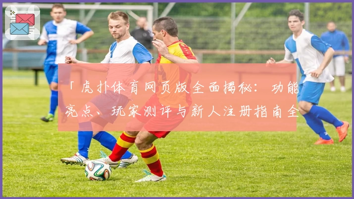 「虎扑体育网页版全面揭秘：功能亮点、玩家测评与新人注册指南全攻略」