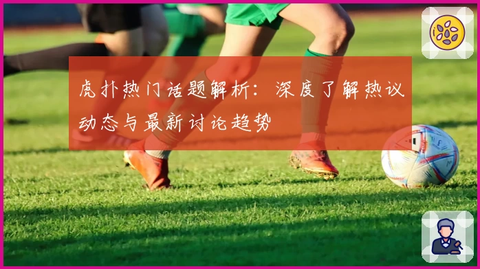 虎扑热门话题解析：深度了解热议动态与最新讨论趋势