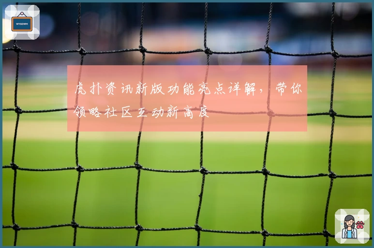 虎扑资讯新版功能亮点详解，带你领略社区互动新高度