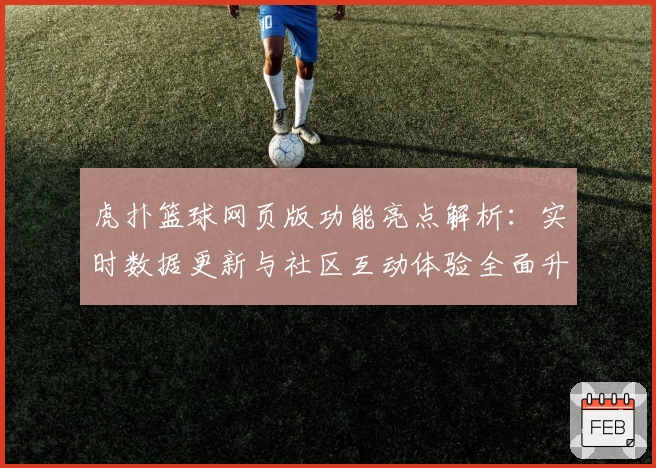 虎扑篮球网页版功能亮点解析：实时数据更新与社区互动体验全面升级
