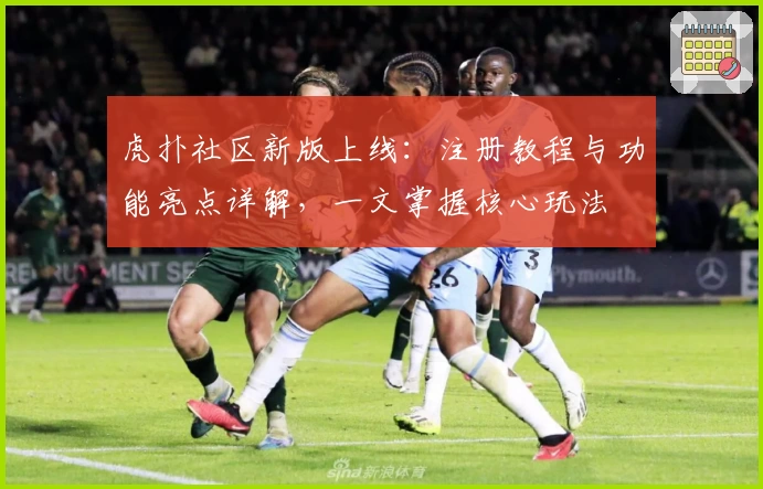 虎扑社区新版上线：注册教程与功能亮点详解，一文掌握核心玩法