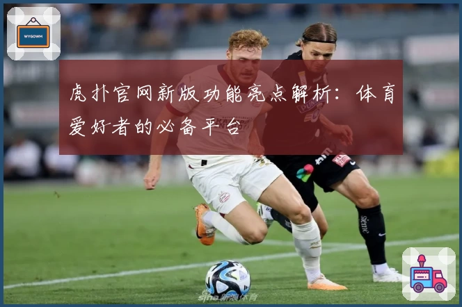 虎扑官网新版功能亮点解析：体育爱好者的必备平台