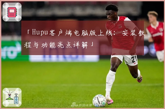 「Hupu客户端电脑版上线：安装教程与功能亮点详解」