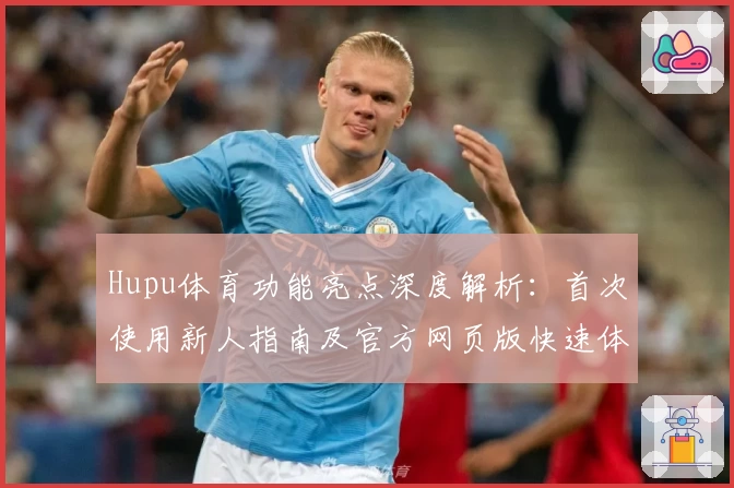 Hupu体育功能亮点深度解析：首次使用新人指南及官方网页版快速体验