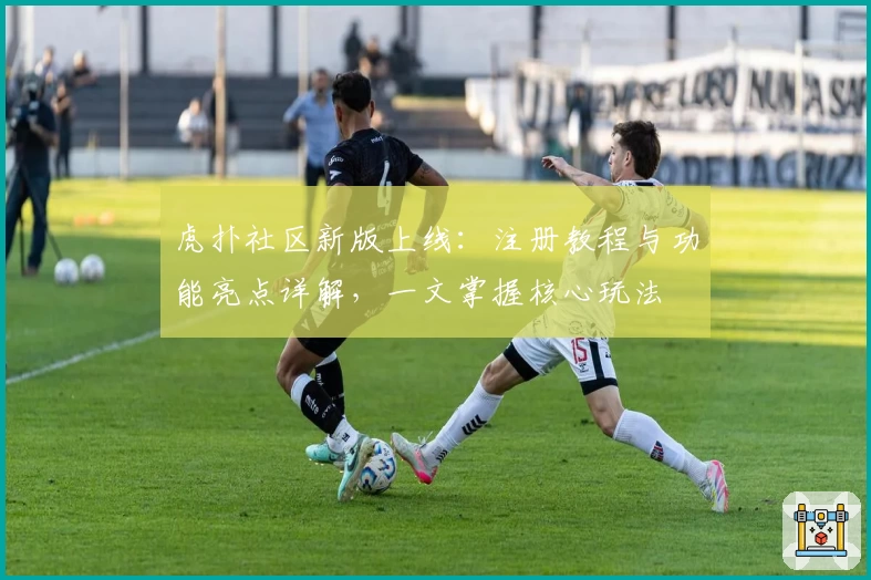 虎扑社区新版上线：注册教程与功能亮点详解，一文掌握核心玩法