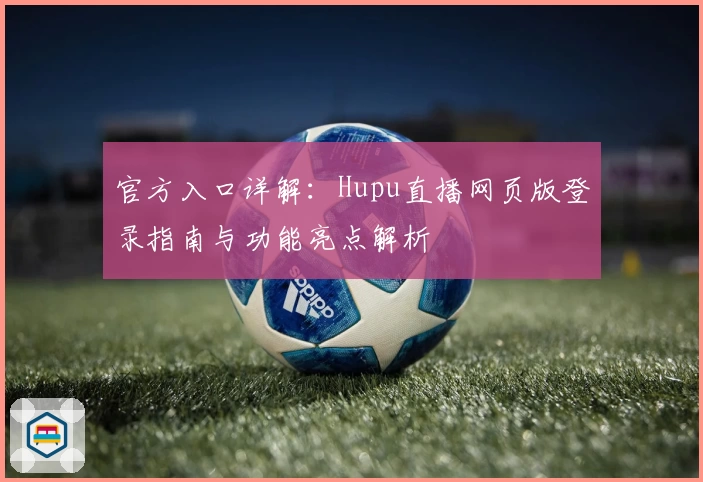 官方入口详解：Hupu直播网页版登录指南与功能亮点解析
