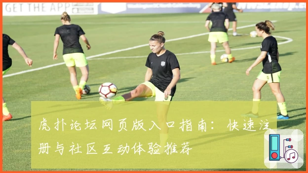 虎扑论坛网页版入口指南：快速注册与社区互动体验推荐