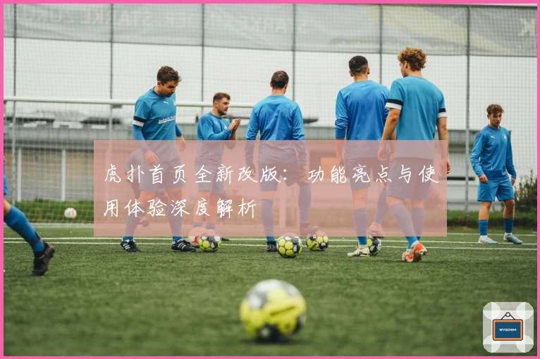 虎扑首页全新改版：功能亮点与使用体验深度解析