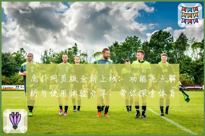 虎扑网页版全新上线：功能亮点解析与使用体验分享，带你探索体育迷的互动新天地