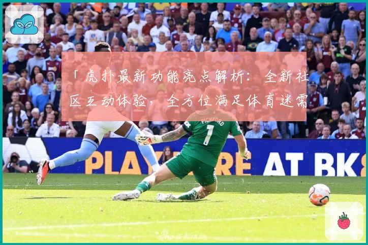 「虎扑最新功能亮点解析：全新社区互动体验，全方位满足体育迷需求」