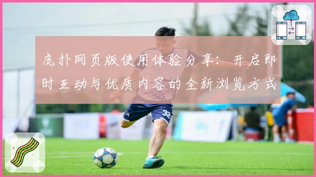 虎扑网页版使用体验分享：开启即时互动与优质内容的全新浏览方式