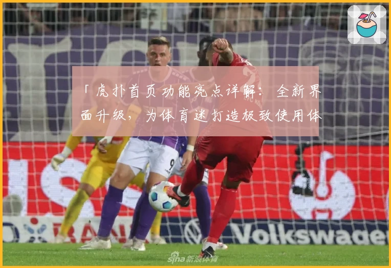「虎扑首页功能亮点详解：全新界面升级，为体育迷打造极致使用体验」