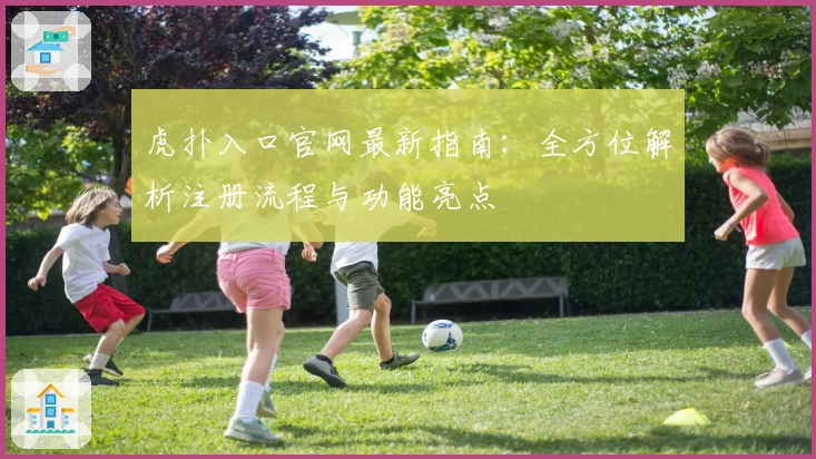 虎扑入口官网最新指南：全方位解析注册流程与功能亮点