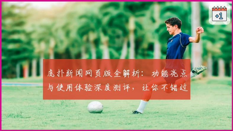 虎扑新闻网页版全解析：功能亮点与使用体验深度测评，让你不错过精彩瞬间