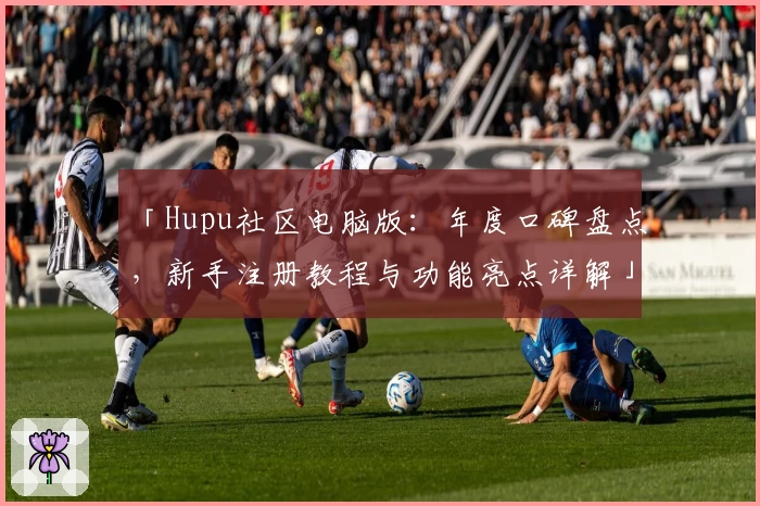「Hupu社区电脑版：年度口碑盘点，新手注册教程与功能亮点详解」
