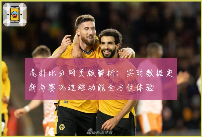 虎扑比分网页版解析：实时数据更新与赛况追踪功能全方位体验