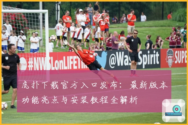 虎扑下载官方入口发布：最新版本功能亮点与安装教程全解析