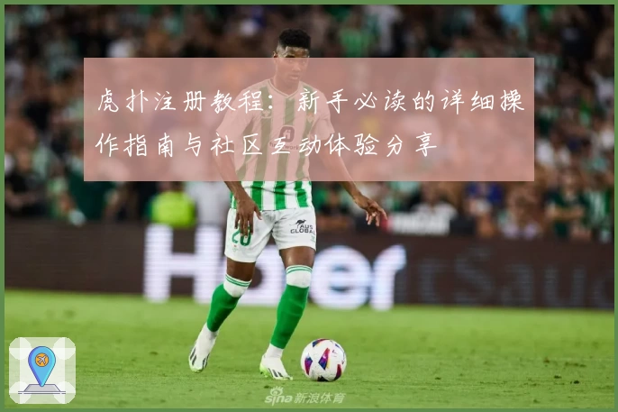 虎扑注册教程：新手必读的详细操作指南与社区互动体验分享