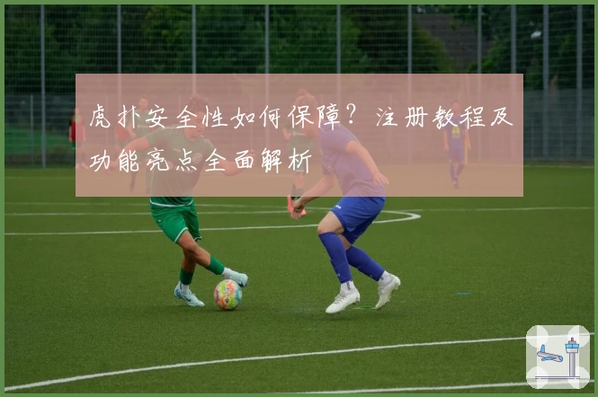 虎扑安全性如何保障？注册教程及功能亮点全面解析