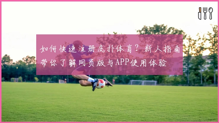 如何快速注册虎扑体育？新人指南带你了解网页版与APP使用体验