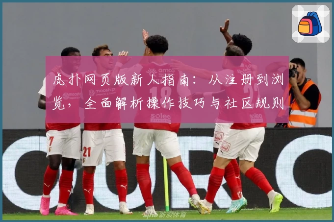虎扑网页版新人指南：从注册到浏览，全面解析操作技巧与社区规则