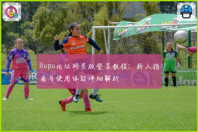 Hupu论坛网页版登录教程：新人指南与使用体验详细解析