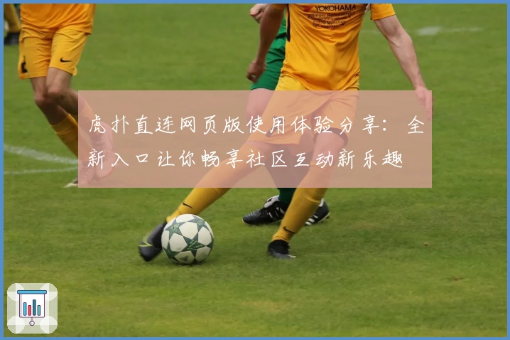 虎扑直连网页版使用体验分享：全新入口让你畅享社区互动新乐趣