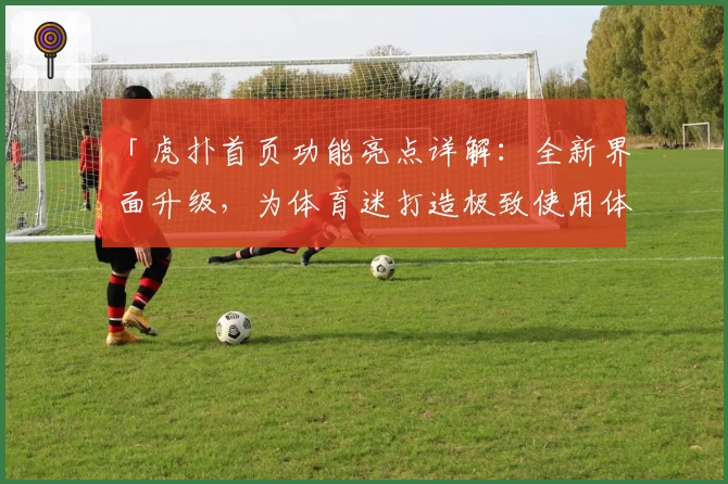 「虎扑首页功能亮点详解：全新界面升级，为体育迷打造极致使用体验」