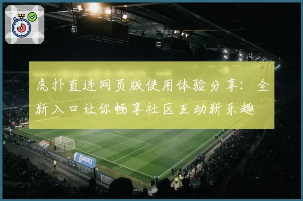 虎扑直连网页版使用体验分享：全新入口让你畅享社区互动新乐趣