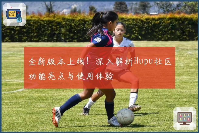 全新版本上线!深入解析Hupu社区功能亮点与使用体验
