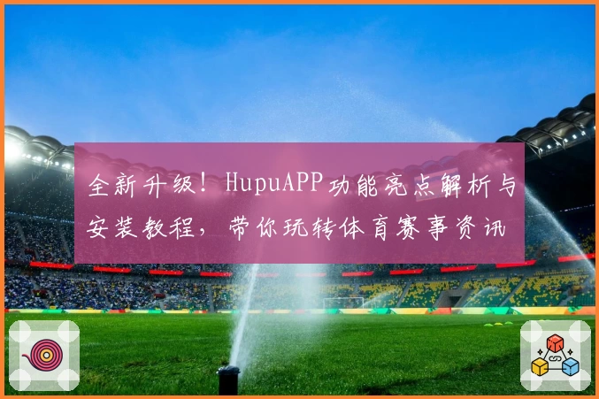 全新升级！HupuAPP功能亮点解析与安装教程，带你玩转体育赛事资讯平台