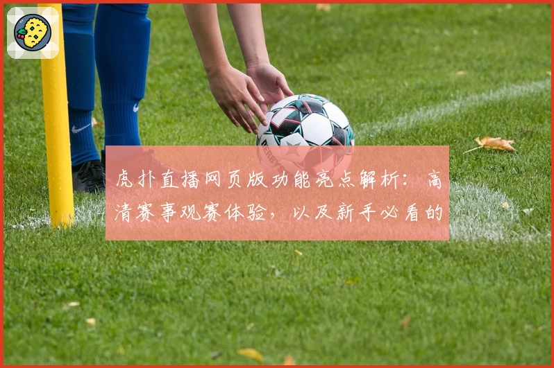 虎扑直播网页版功能亮点解析：高清赛事观赛体验，以及新手必看的使用指南