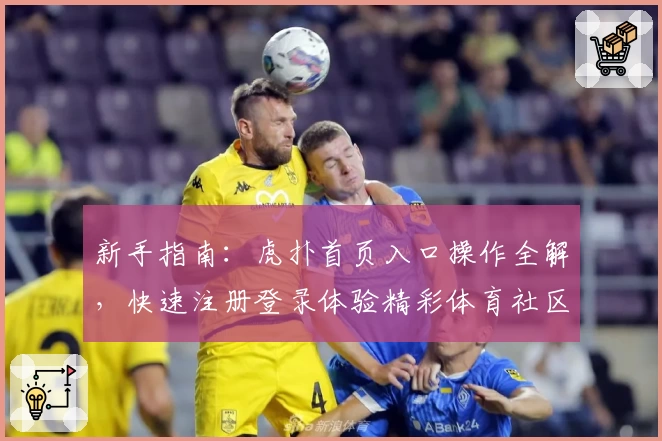 新手指南：虎扑首页入口操作全解，快速注册登录体验精彩体育社区