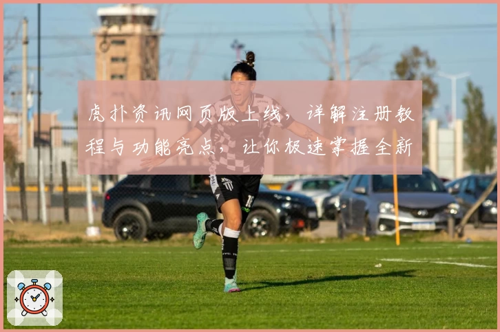 虎扑资讯网页版上线，详解注册教程与功能亮点，让你极速掌握全新使用体验