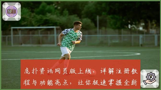 虎扑资讯网页版上线，详解注册教程与功能亮点，让你极速掌握全新使用体验