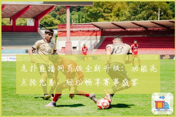 虎扑直播网页版全新升级：功能亮点抢先看，轻松畅享赛事盛宴
