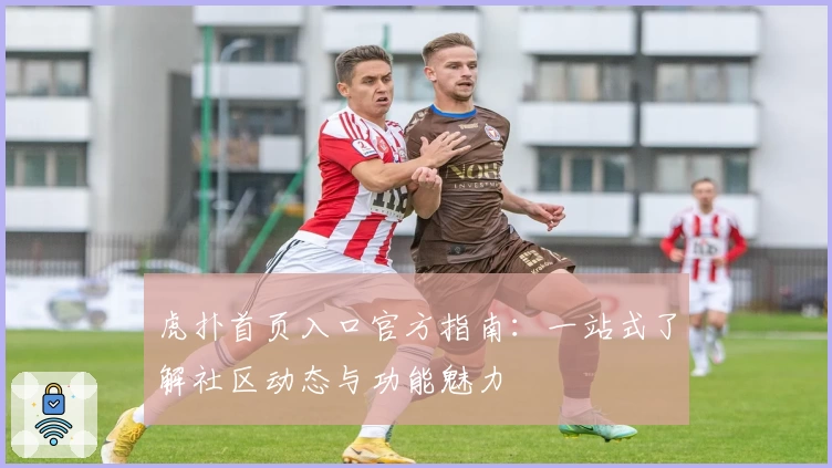 虎扑首页入口官方指南：一站式了解社区动态与功能魅力