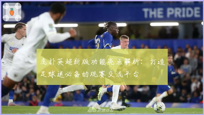 虎扑英超新版功能亮点解析：打造足球迷必备的观赛交流平台