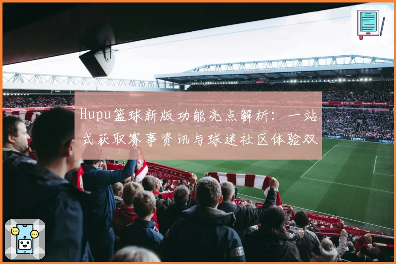 Hupu篮球新版功能亮点解析：一站式获取赛事资讯与球迷社区体验双升级