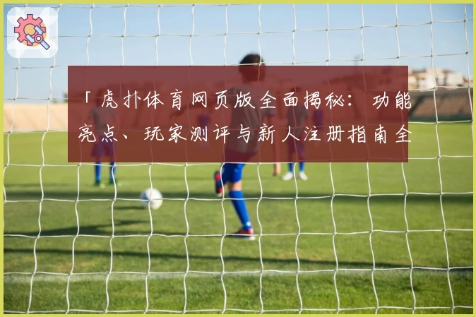 「虎扑体育网页版全面揭秘：功能亮点、玩家测评与新人注册指南全攻略」