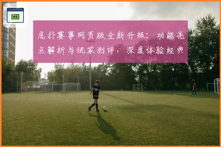 虎扑赛事网页版全新升级:功能亮点解析与玩家测评,深度体验经典互动社区魅力