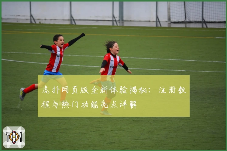 虎扑网页版全新体验揭秘：注册教程与热门功能亮点详解