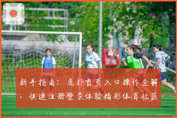 新手指南：虎扑首页入口操作全解，快速注册登录体验精彩体育社区
