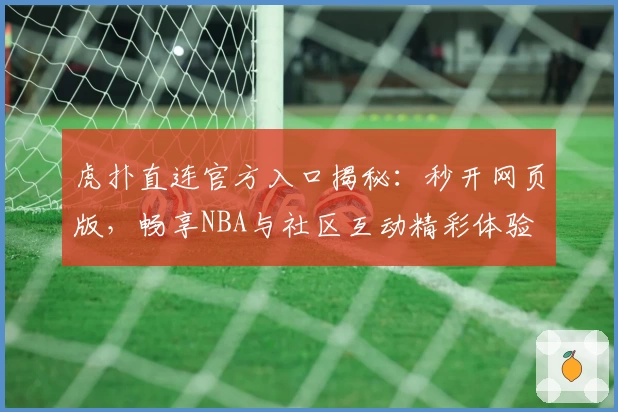 虎扑直连官方入口揭秘：秒开网页版，畅享NBA与社区互动精彩体验