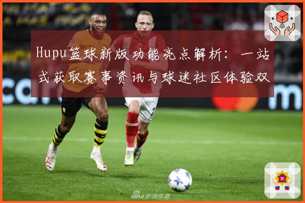 Hupu篮球新版功能亮点解析：一站式获取赛事资讯与球迷社区体验双升级