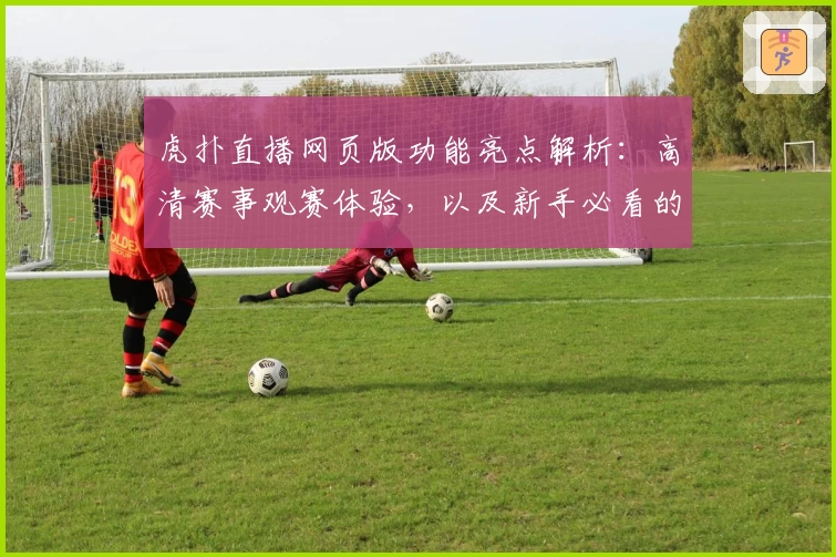 虎扑直播网页版功能亮点解析：高清赛事观赛体验，以及新手必看的使用指南